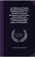 An Endeavour to Classify the Sepulchral Remains in Northamptonshire, or A Discourse on Funeral Monuments, in That County, Delivered Before the Members of the Religious and Useful Knowledge Society, at Northampton ..