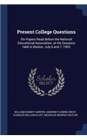 Present College Questions: Six Papers Read Before the National Educational Association, at the Sessions Held in Boston, July 6 and 7, 1903