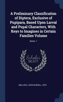 A Preliminary Classification of Diptera, Exclusive of Pupipara, Based Upon Larval and Pupal Characters, With Keys to Imagines in Certain Families Volume; Series 1