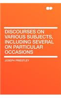 Discourses on Various Subjects, Including Several on Particular Occasions