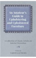 Amateur's Guide to Upholstering and Upholstered Furniture - A Collection of Classic Articles on Interior Decoration