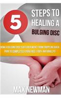 5 Steps To Healing A Bulging Disc: How A Bulging Disc Sufferer Went From Crippling Back Pain To Completely Pain Free (100% Naturally)!