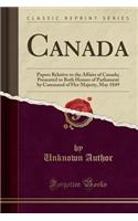 Canada: Papers Relative to the Affairs of Canada; Presented to Both Houses of Parliament by Command of Her Majesty, May 1849 (Classic Reprint)