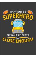 I May Not Be Super Hero But I Am A Bus Driver So Close Enough: Perfect Notebook For Proud Super Hero School Bus Driver. Cute Cream Paper 6*9 Inch With 100 Pages Notebook For Writing Daily Routine, Journal and Ha