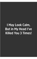 I May Look Calm, But in My Head I've Killed You 3 Times!.: Lined Notebook / Journal / Diary / Calendar / Planner / Sketchbook /Funny Gag Gift, 108 blank Pages, 6x9, Matte Finish