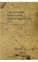 I Do Not Suffer From Insanity, I Enjoy Every Minute Of It