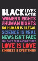 Black Lives Matter Women's Right Are Human Rights No Human is Illegal Science is Real News Isn't Fake You Can't Grab Anyone There Love is Love Kindness is Everything