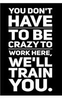 You Don't Have to Be Crazy to Work Here, We'll Train You.