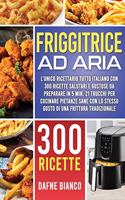 Friggitrice ad Aria: L'Unico Ricettario Tutto Italiano con 300 Ricette Salutari e Gustose da Preparare in 5 min. 21 Trucchi per Cucinare Pietanze Sane con lo Stesso Gust