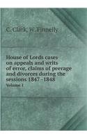 House of Lords cases on appeals and writs of error, claims of peerage and divorces during the sessions 1847 -1848 Volume 1