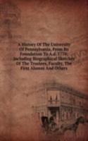 History Of The University Of Pennsylvania, From Its Foundation To A.d. 1770; Including Biographical Sketches Of The Trustees, Faculty, The First Alumni And Others
