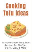 Cooking Tofu Ideas: Discover Super Tasty Tofu Recipes For Stir-Fries, Stews, Dips, & More: How To Make Crispy Baked Tofu