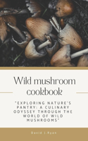 Wild mushroom cookbook: "Exploring Nature's Pantry: A Culinary Odyssey through the World of Wild Mushrooms"