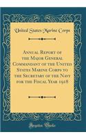 Annual Report of the Major General Commandant of the United States Marine Corps to the Secretary of the Navy for the Fiscal Year 1918 (Classic Reprint)