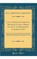 List of Serials Currently Received in the Library of the U. S. Department of Agriculture: Exclusive of U. S. Government Publications and Publications of the State Agricultural Colleges and Experiment Stations, Arranged by Title, by Subject, and by : Exclusive of U. S. Government Publications and Publications of the State Agricultural Colleges and Experiment Stations, Arranged by Title, by Subjec