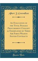 An Evaluation of the Total Package Procurement Concept as Exemplified by Three Air Force Weapon System Contracts (Classic Reprint)