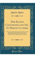 Der Kleine Catechismus des Sel. D. Martin Luthers: Nebst den Gewöhnlichen Morgen-Abend-und Tisch-Gebeten, Welchem die Ordnung des Heils, in Einem Liede, in Kurzen Sätzen, in Frag und Antwort, und in Einer Tabelle; Wie Auch eine Zergliederung des Ca