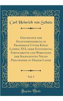Geschichte der Staatsveränderung in Frankreich Unter König Ludwig XVI, oder Entstehung, Fortschritte und Wirkungen der Sogenannten Neuen Philosophie in Diesem Lande, Vol. 5 (Classic Reprint)