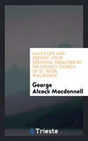 Man's life and destiny. Four sermons. Preached in the district church of St. Peter, Walworth