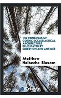 Principles of Gothic Ecclesiastical Architecture Elucidated by Question and Answer