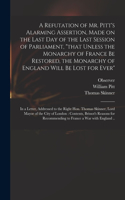 Refutation of Mr. Pitt's Alarming Assertion, Made on the Last Day of the Last Session of Parliament, "that Unless the Monarchy of France Be Restored, the Monarchy of England Will Be Lost for Ever": in a Letter, Addressed to the Right Hon. Thomas...