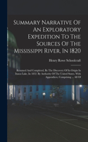 Summary Narrative Of An Exploratory Expedition To The Sources Of The Mississippi River, In 1820: Resumed And Completed, By The Discovery Of Its Origin In Itasca Lake, In 1832. By Authority Of The United States. With Appendices, Comprising ... Al