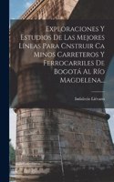 Exploraciones Y Estudios De Las Mejores Líneas Para Cnstruir Ca Minos Carreteros Y Ferrocarriles De Bogotá Al Río Magdelena...