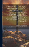 L'apocalypse Expliquée Selon Le Sens Spirituel Où Sont Révelés Les Arcanes Qui Y Sont Prédits, Et Qui Jusqu'a Présent Ont Été Profondément Cachés, Volume 1...