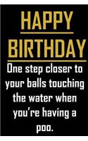 Happy Birthday. One step closer to your balls touching the water when you're having a poo.