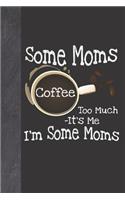 Some Moms Coffee Too Much It's Me I'm Some Moms