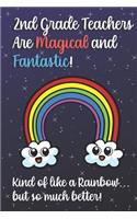 2nd Grade Teachers Are Magical and Fantastic! Kind of Like A Rainbow, But So Much Better!: Teacher Appreciation and School Education Themed Notebook and Journal to Write or Take Notes In. A Funny Work Book, Planner or Diary Gift Idea