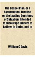 The Gospel Plan, or a Systematical Treatise on the Leading Doctrines of Salvation; Intended to Encourage Sinners to Believe in Christ, and to: (English)