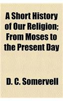 A Short History of Our Religion; From Moses to the Present Day