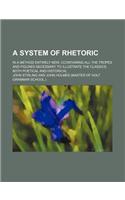 A System of Rhetoric; In a Method Entirely New; Ccontaining All the Tropes and Figures Necessary to Illustrate the Classics, Both Poetical and Historical: (English)