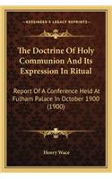 Doctrine of Holy Communion and Its Expression in Ritual the Doctrine of Holy Communion and Its Expression in Ritual: Report of a Conference Held at Fulham Palace in October 1900report of a Conference Held at Fulham Palace in October 1900 (1900) (1900)