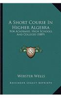 A Short Course In Higher Algebra: For Academies, High Schools, And Colleges (1889)