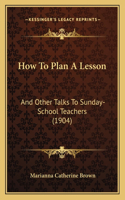 How To Plan A Lesson: And Other Talks To Sunday-School Teachers (1904)(English)