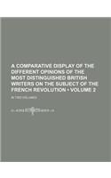 A   Comparative Display of the Different Opinions of the Most Distinguished British Writers on the Subject of the French Revolution; In Two Volumes Vo