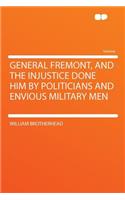 General Fremont, and the Injustice Done Him by Politicians and Envious Military Men