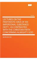 Lectures on the Pantheistic Idea of an Impersonal-Substance-Deity: As Contrasted with the Christian Faith Concerning Almighty God