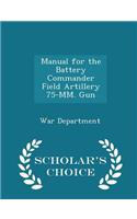 Manual for the Battery Commander Field Artillery 75-MM. Gun - Scholar's Choice Edition