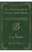 The Adventures of Captain John Smith: Captain of Two Hundred and Fifty Horse, and Sometime Time President of Virginia (Classic Reprint)(English)