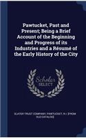 Pawtucket, Past and Present; Being a Brief Account of the Beginning and Progress of its Industries and a Résumé of the Early History of the City