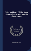 Chief Incidents Of The Siege Of Derry [&c.] With A Preface By W. Guard