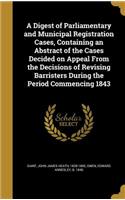 A Digest of Parliamentary and Municipal Registration Cases, Containing an Abstract of the Cases Decided on Appeal from the Decisions of Revising Barristers During the Period Commencing 1843