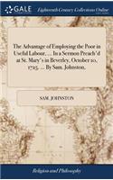 The Advantage of Employing the Poor in Useful Labour, ... in a Sermon Preach'd at St. Mary's in Beverley, October 10, 1725. ... by Sam. Johnston,