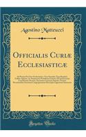 Officialis Curiæ Ecclesiasticæ: Ad Praxim Pro Foro Ecclesiastico, Tum Sæculari, Tum Regulari, Utiliter Aptatus, AC Summorum Pontificum Litteris, Oecumenicorum Conciliorum Decretis,
