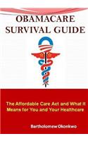 Obamacare Survival Guide: The Affordable Care ACT and What It Means for You and Your Healthcare