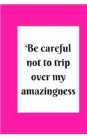be careful not to trip over my amazingness