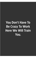 You Don't Have To Be Crazy To Work Here We Will Train You.: Lined Notbook / Journal / Diary / Calendar / Planner / Sketchbook / Gift, 108 blank Pages, 6x9, Matte Finish